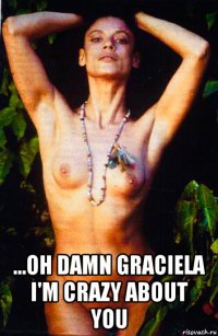  ...oh damn graciela i'm crazy about you