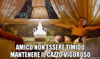  amico non essere timido mantenere il cazzo vigoroso