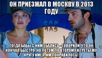 он приезжал в москву в 2013 году тогда бабы с ним ебались - говорили, что он кончал быстро, но потом по второму и третьему кругу имел. им понравилось!
