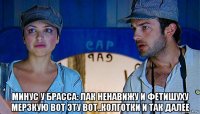  минус у брасса: лак ненавижу и фетишуху мерзкую вот эту вот..колготки и так далее