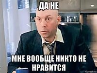 да не мне вообще никто не нравится