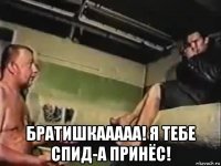  братишкааааа! я тебе спид-а принёс!