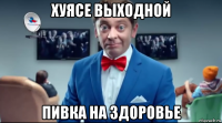 хуясе выходной пивка на здоровье