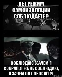 вы режим самоизоляции соблюдаете ? соблюдаю (зачем я соврал, я же не соблюдаю, а зачем он спросил ?)