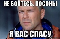 не бойтесь, посоны я вас спасу