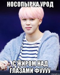 носопырка урод с жиром над глазами фуууу
