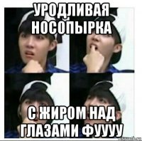 уродливая носопырка с жиром над глазами фуууу