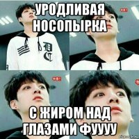 уродливая носопырка с жиром над глазами фуууу