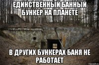 единственный банный бункер на планете в других бункерах баня не работает