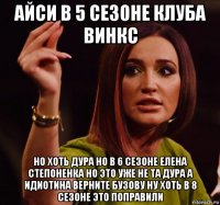 айси в 5 сезоне клуба винкс но хоть дура но в 6 сезоне елена степоненка но это уже не та дура а идиотина верните бузову ну хоть в 8 сезоне это поправили