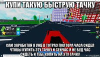 купи такую быструю тачку сам заработай я уже в тотраз полтора часа сидел чтобы купить эту тачку и сейчас я не буд час сидеть и тебе копить на эту тачку