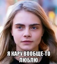  я кару вообще-то люблю