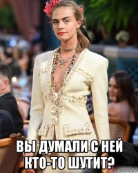  вы думали с ней кто-то шутит?