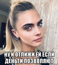  ну и отлижи ей если деньги позволяют