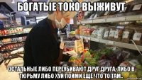 богатые токо выживут остальные либо переубивают друг друга, либо в тюрьму либо хуй пойми ещё что то там..