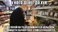 у кого денег до хуя тому похуй на то поднимаются цены или нет, нищета ебучая токо этим беспокоится
