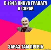 в 1943 кинув гранату в сарай зараз там пргріб