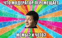 что модератор перемещает мемы? и чего?