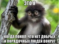это я когда понял, что нет добрых и порядочных людей вокруг