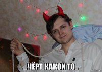  ...чёрт какой то...