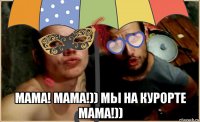  мама! мама!)) мы на курорте мама!))
