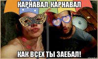 карнавал-карнавал как всех ты заебал!