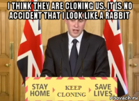 i think they are cloning us. it is no accident that i look like a rabbit 