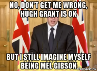 no, don't get me wrong, hugh grant is ok but i still imagine myself being mel gibson