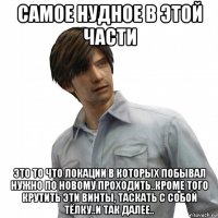 самое нудное в этой части это то что локации в которых побывал нужно по новому проходить..кроме того крутить эти винты, таскать с собой тёлку..и так далее..
