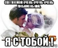 светик мой очень-очень-очень любименький, я с тобой !