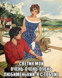  светик мой очень-очень-очень любименький, я с тобой !
