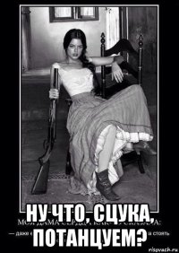  ну что, сцука, потанцуем?