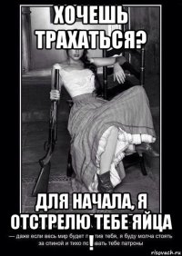 хочешь трахаться? для начала, я отстрелю тебе яйца !