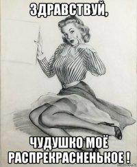 здравствуй, чудушко моё распрекрасненькое !