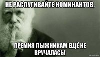 не распугивайте номинантов, премия лыжникам ещё не вручалась!