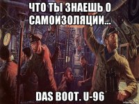 что ты знаешь о самоизоляции… das boot. u-96