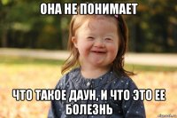 она не понимает что такое даун, и что это ее болезнь