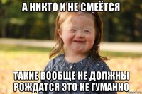 а никто и не смеётся такие вообще не должны рождатся это не гуманно