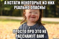 а кстати некоторые из них реально опасны просто про это не расскажут вам