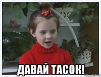  давай тасок!