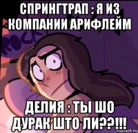 спрингтрап : я из компании арифлейм делия : ты шо дурак што ли??!!!