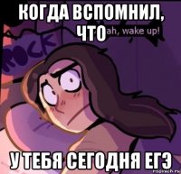 когда вспомнил, что у тебя сегодня егэ