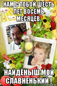 нам с тобой шесть лет восемь месяцев, найдёныш мой славненький !