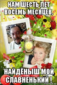 нам шесть лет восемь месяцев, найдёныш мой славненький !