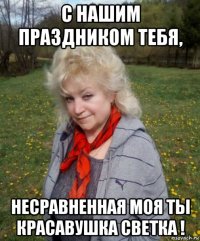 с нашим праздником тебя, несравненная моя ты красавушка светка !