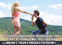  коленопреклоненно расцеловываю твои руки, светланище моё, за 3 150 дней жизни с тобой в любви и согласии !