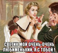  светик мой очень-очень любименький, я с тобой !