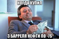когда купил 3 барреля нефти по -7$