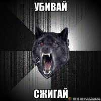 убивай сжигай