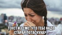  текст из смс: что тебе надо старая потаскуха?...